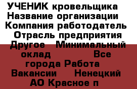 УЧЕНИК кровельщика › Название организации ­ Компания-работодатель › Отрасль предприятия ­ Другое › Минимальный оклад ­ 20 000 - Все города Работа » Вакансии   . Ненецкий АО,Красное п.